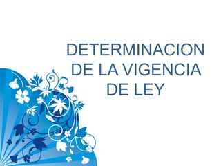 DETERMINACION DE LA VIGENCIA DE LEY 