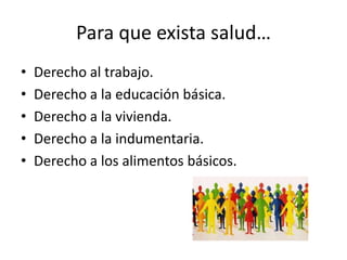 Para que exista salud…
•
•
•
•
•

Derecho al trabajo.
Derecho a la educación básica.
Derecho a la vivienda.
Derecho a la indumentaria.
Derecho a los alimentos básicos.

 