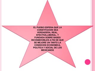 EL PUEBO ESPERA QUE LA
      CONSTITUCION SEA
      VERDADERA, REAL,
     EFECTIVA,LIBERAL, Y
   FUNDADA SOBRE BASES
INCONMOVIBLES A FIN DE QUE
   SE MEJORE UN TANTO LA
   CONDICION ECONOMICA,
  POLITICA Y SOCIAL DE LOS
         MEXICANOS
 