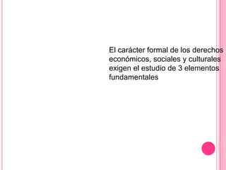 El carácter formal de los derechos
económicos, sociales y culturales
exigen el estudio de 3 elementos
fundamentales
 