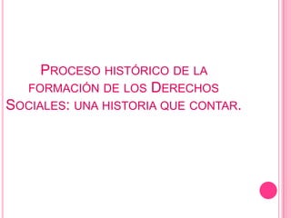 PROCESO HISTÓRICO DE LA
  FORMACIÓN DE LOS DERECHOS
SOCIALES: UNA HISTORIA QUE CONTAR.
 