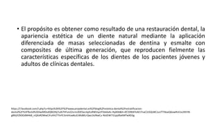 • El propósito es obtener como resultado de una restauración dental, la
apariencia estética de un diente natural mediante la aplicación
diferenciada de masas seleccionadas de dentina y esmalte con
composites de última generación, que reproducen fielmente las
características específicas de los dientes de los pacientes jóvenes y
adultos de clínicas dentales.
https://l.facebook.com/l.php?u=https%3A%2F%2Fwww.propdental.es%2Fblog%2Festetica-dental%2Festratificacion-
dental%2F%3Ffbclid%3DIwAR0ndQM2Nj7ulA7HFsmZ2srnL0DESeciIqiEoRWIJiycIFSVe6xKc-RqX0A&h=AT2SRKKYzAEJ7naC2zSQLWCJuUTTIXoeQ6owRnli1e2KhYB-
gB9JjYZK0OdM4k8_nQXsROWwCiFuHIiLTTlnFE3mtHcw8cd1WsBXLrQwz1kJNwCu-NJd5W731pjd9aKMTwXEGg
 