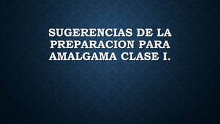 SUGERENCIAS DE LA
PREPARACION PARA
AMALGAMA CLASE I.
 
