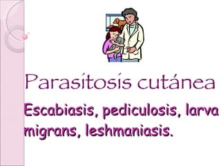 Escabiasis, pediculosis, larva migrans, leshmaniasis.  Parasitosis cutánea 