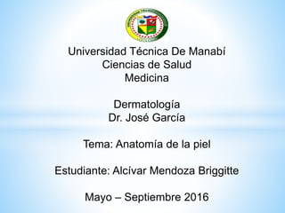 Universidad Técnica De Manabí
Ciencias de Salud
Medicina
Dermatología
Dr. José García
Tema: Anatomía de la piel
Estudiante: Alcívar Mendoza Briggitte
Mayo – Septiembre 2016
 