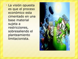 La visión opuesta es que el proceso económico esta cimentado en una base material sujeta a restricciones, sobresaliendo el planteamiento limitacionista. 