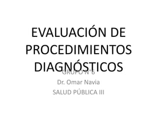 EVALUACIÓN DE
PROCEDIMIENTOS
DIAGNÓSTICOS
GRUPO N°6
Dr. Omar Navia
SALUD PÚBLICA III
 
