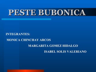 PESTE BUBONICA   INTEGRANTES: MONICA CHINCHAY ARCOS   MARGARITA GOMEZ HIDALGO ISABEL SOLIS VALERIANO   