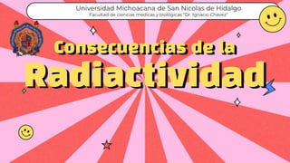 Consecuencias de la
Radiactividad
Universidad Michoacana de San Nicolas de Hidalgo
Facultad de ciencias medicas y biológicas “Dr. Ignacio Chávez”
 