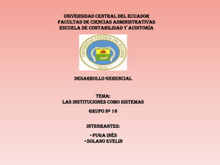UNIVERSIDAD CENTRAL DEL ECUADOR FACULTAD DE CIENCIAS ADMINISTRATIVAS ESCUELA DE CONTABILIDAD Y AUDITORÍA DESARROLLO GERENCIAL  Tema: LAS INSTITUCIONES COMO SISTEMAS GRUPO Nº 16 Integrantes: ,[object Object]