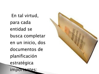En tal virtud, para cada entidad se busca completar en un inicio, dos documentos de planificación estratégica importantes:  