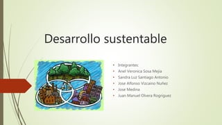 Desarrollo sustentable
• Integrantes:
• Anel Veronica Sosa Mejia
• Sandra Luz Santiago Antonio
• Jose Alfonso Vizcaino Nuñez
• Jose Medina
• Juan Manuel Olvera Rogriguez
 