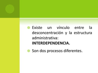    Existe un vínculo entre la
    desconcentración y la estructura
    administrativa:
    INTERDEPENDENCIA.
   Son dos procesos diferentes.
 