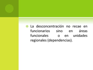    La desconcentración no recae en
    funcionarios    sino   en  áreas
    funcionales      o en unidades
    regionales (dependencias).
 