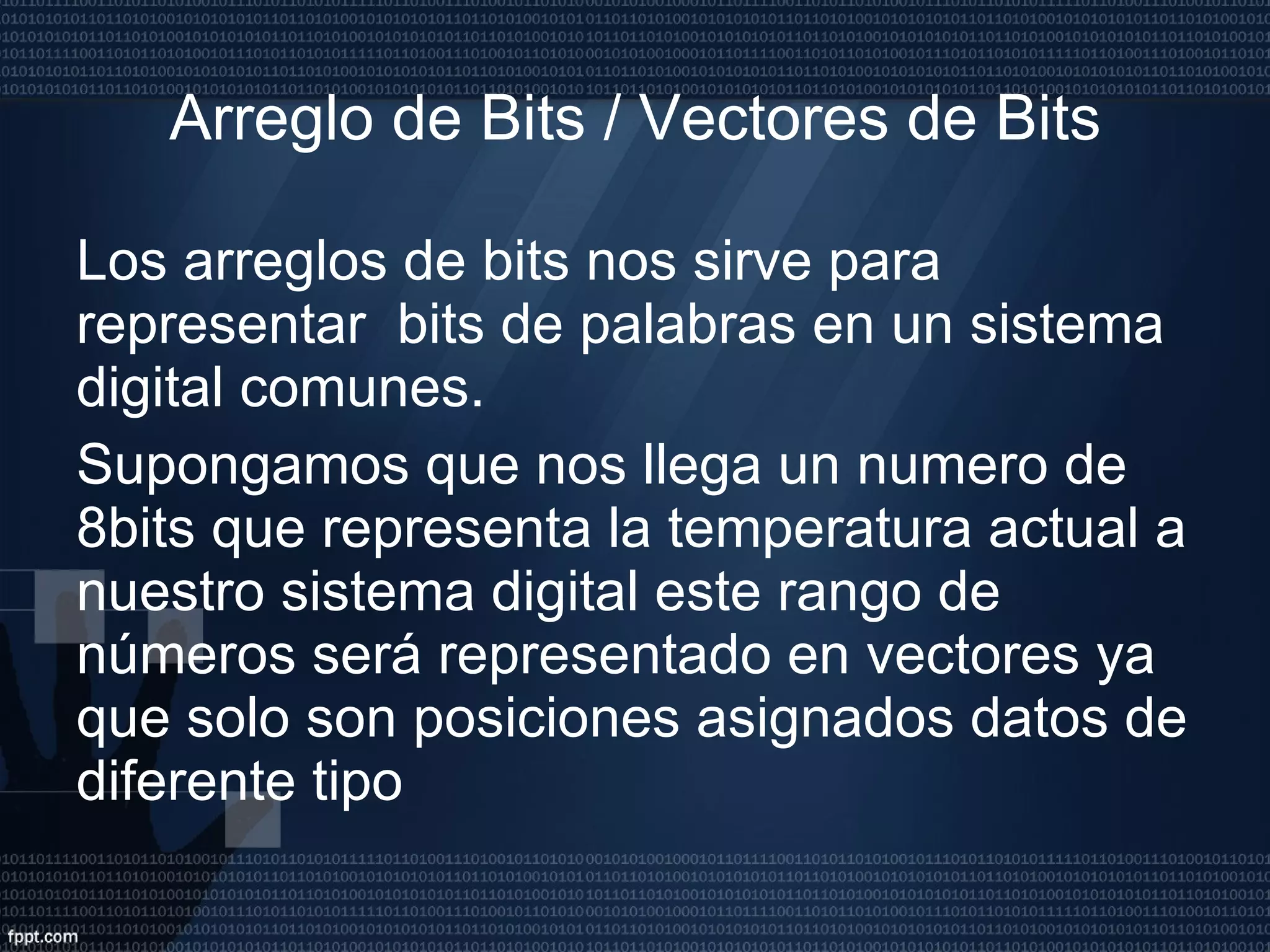 Arreglo de Bits / Vectores de Bits Los arreglos de bits nos sirve para representar  bits de palabras en un sistema digital comunes. Supongamos que nos llega un numero de 8bits que representa la temperatura actual a nuestro sistema digital este rango de números será representado en vectores ya que solo son posiciones asignados datos de diferente tipo  