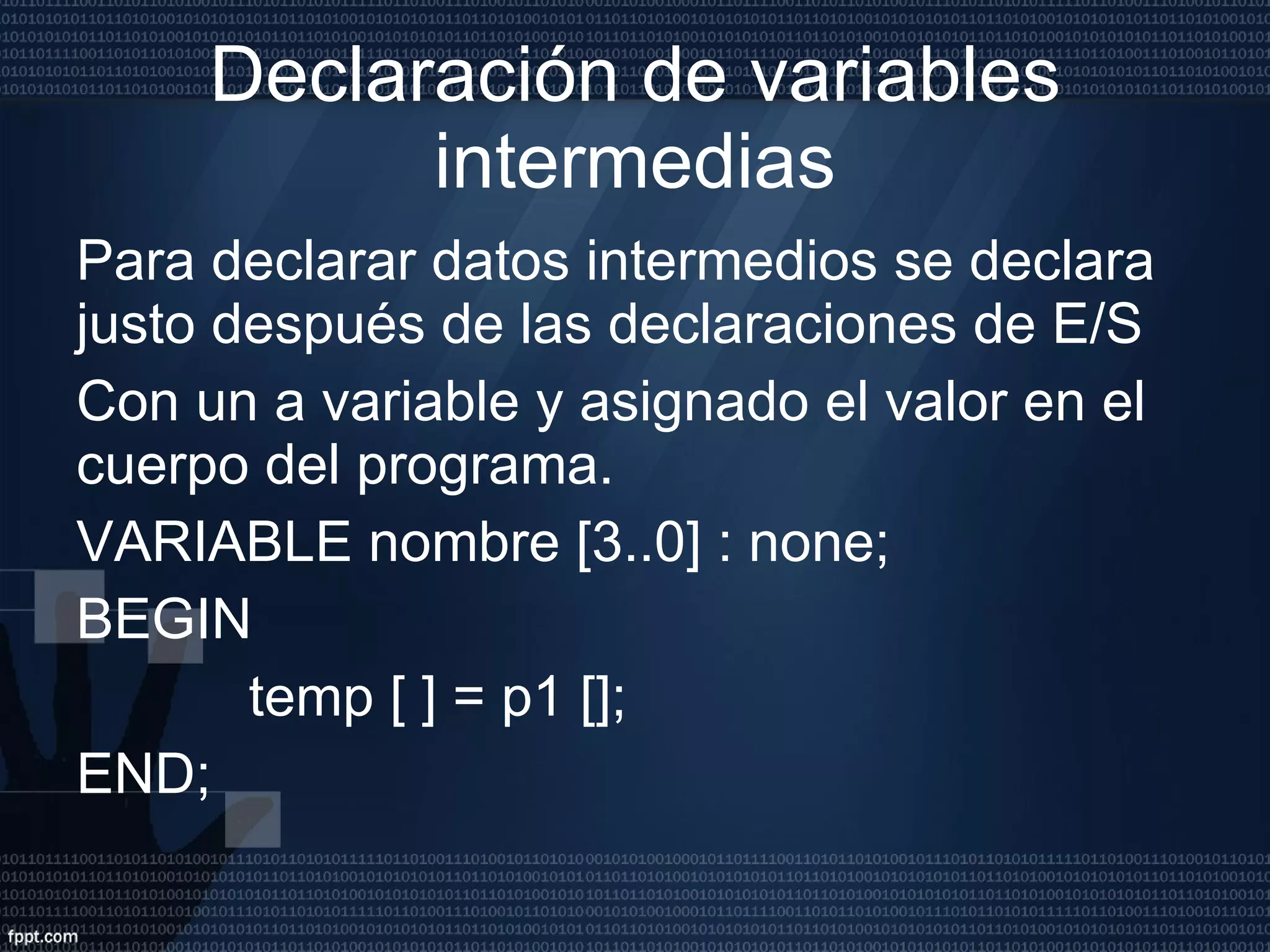 Declaración de variables intermedias Para declarar datos intermedios se declara justo después de las declaraciones de E/S  Con un a variable y asignado el valor en el cuerpo del programa. VARIABLE nombre [3..0] : none; BEGIN  temp [ ] = p1 []; END;  