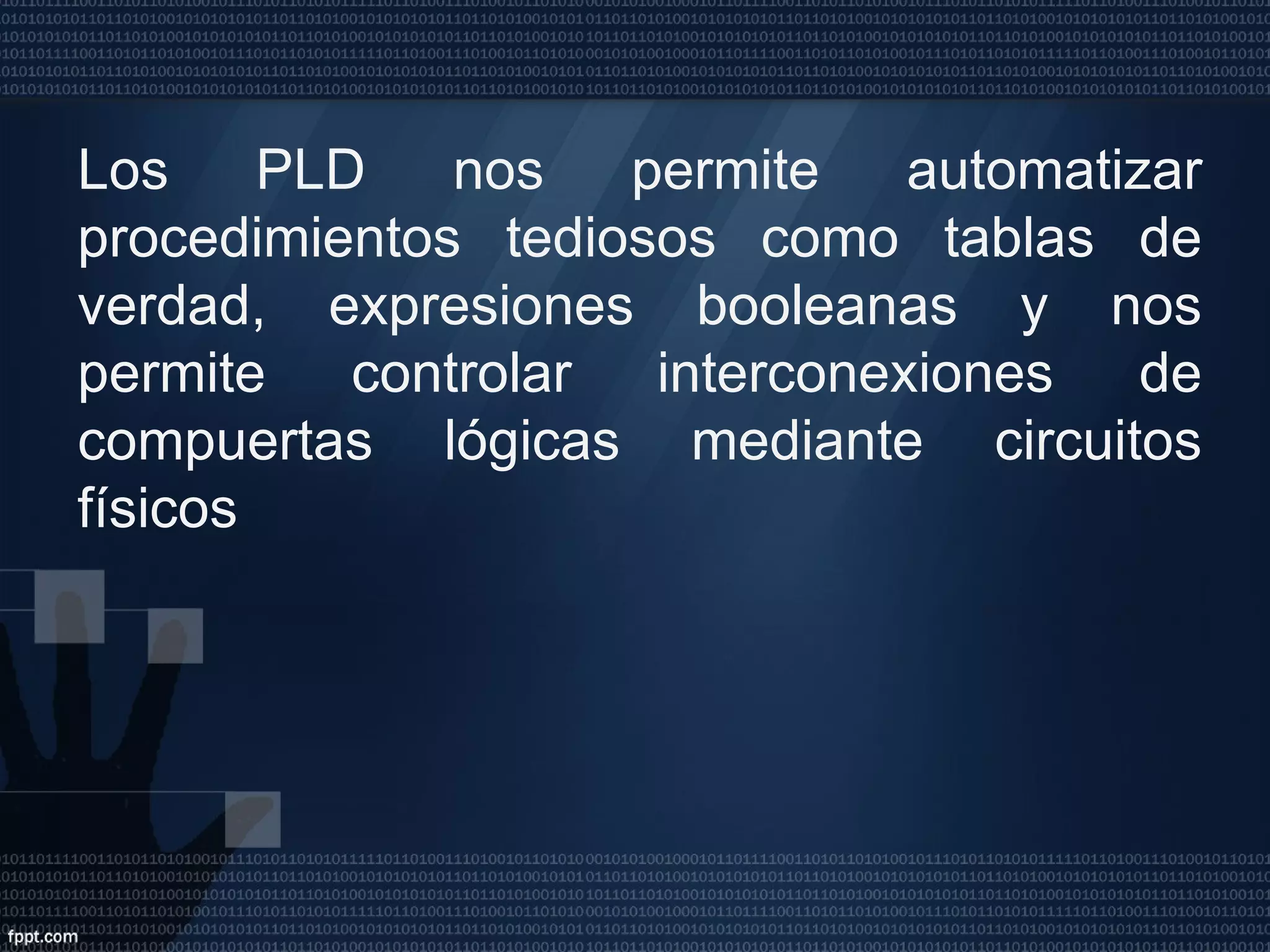 Los PLD nos permite automatizar procedimientos tediosos como tablas de verdad, expresiones booleanas y nos permite controlar interconexiones de compuertas lógicas mediante circuitos físicos 