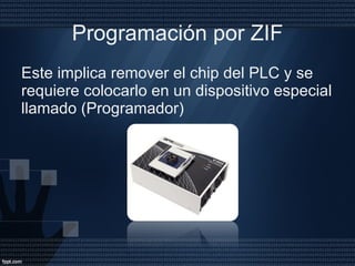 Programación por ZIF Este implica remover el chip del PLC y se requiere colocarlo en un dispositivo especial llamado (Programador) 