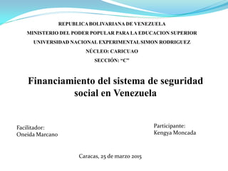 Financiamiento del sistema de seguridad
social en Venezuela
Facilitador:
Oneida Marcano
Participante:
Kengya Moncada
Caracas, 25 de marzo 2015
 