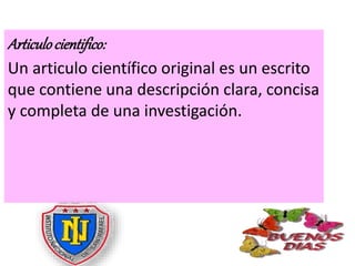 Articulocientifico:
Un articulo científico original es un escrito
que contiene una descripción clara, concisa
y completa de una investigación.
 