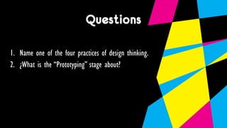 Questions
1. Name one of the four practices of design thinking.
2. ¿What is the “Prototyping” stage about?
 