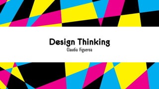 Design Thinking
Claudia Figueroa
 