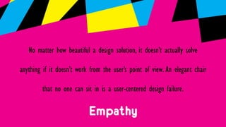 Empathy
No matter how beautiful a design solution, it doesn’t actually solve
anything if it doesn’t work from the user’s p...