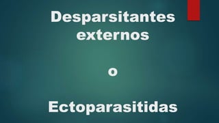 Desparsitantes
externos
o
Ectoparasitidas
 
