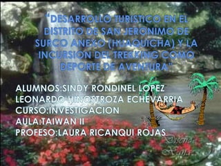 “DESARROLLO TURISTICO EN EL DISTRITO DE SAN JERONIMO DE SURCO ANEXO (HUAQUICHA) Y LA INCURSION DEL TREKKING COMO DEPORTE DE AVENTURA” ALUMNOS:SINDY RONDINEL LOPEZ LEONARDO HINOSTROZA ECHEVARRIA CURSO:INVESTIGACION AULA:TAIWAN II PROFESO:LAURA RICANQUI ROJAS 