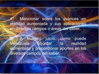 4° Mencionar sobre los avances en realidad aumentada y sus aplicaciones en diversos campos o áreas del saber. 5° A Nuestro juicio, como puede Venezuela abordar la realidad aumentada y proporcionar aportes en los diversos campos del saber. 