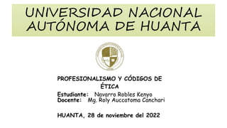 PROFESIONALISMO Y CÓDIGOS DE
ÉTICA
Estudiante: Navarro Robles Kenyo
Docente: Mg. Roly Auccatoma Canchari
HUANTA, 28 de noviembre del 2022
 