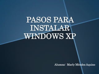 PASOS PARA
INSTALAR
WINDOWS XP
Alumna: Marly Méndez Aquino
 