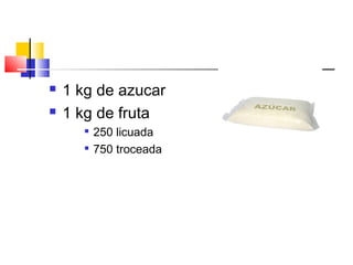  1 kg de azucar
 1 kg de fruta

250 licuada

750 troceada
 