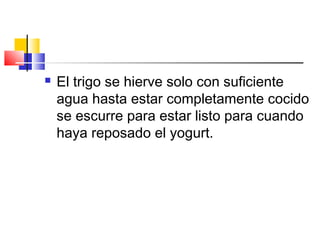  El trigo se hierve solo con suficiente
agua hasta estar completamente cocido
se escurre para estar listo para cuando
haya reposado el yogurt.
 