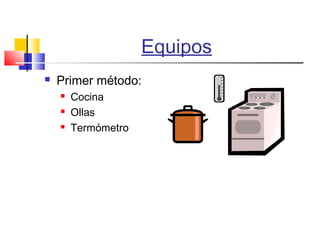 Equipos
 Primer método:
 Cocina
 Ollas
 Termómetro
 