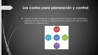 Los costos para planeación y control
 Control: el plan tendiente a asegurar que los recursos sean obtenidos y
utilizados en forma efectiva y eficiente en la consecución de las metas
fijadas por la organización.
 