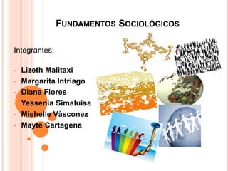 FUNDAMENTOS SOCIOLÓGICOS
Integrantes:
• Lizeth Malitaxi
• Margarita Intriago
• Diana Flores
• Yessenia Simaluisa
• Mishelle Vàsconez
• Mayte Cartagena
 
