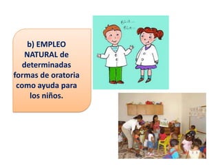 b) EMPLEO
    NATURAL de
   determinadas
formas de oratoria
 como ayuda para
     los niños.
 