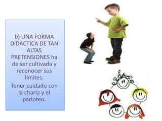 b) UNA FORMA
DIDACTICA DE TAN
       ALTAS
PRETENSIONES ha
de ser cultivada y
  reconocer sus
      límites.
Tener cuidado con
   la charla y el
     parloteo.
 
