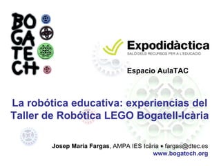Josep Maria Fargas, AMPA IES Icària • fargas@dtec.es
www.bogatech.org
La robótica educativa: experiencias del
Taller de Robótica LEGO Bogatell-Icària
Espacio AulaTAC
 