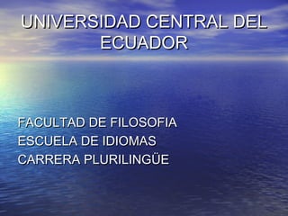 UNIVERSIDAD CENTRAL DELUNIVERSIDAD CENTRAL DEL
ECUADORECUADOR
FACULTAD DE FILOSOFIAFACULTAD DE FILOSOFIA
ESCUELA DE IDIOMASESCUELA DE IDIOMAS
CARRERA PLURILINGÜECARRERA PLURILINGÜE
 