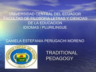 TRADITIONALTRADITIONAL
PEDAGOGYPEDAGOGY
UNIVERSIDAD CENTRAL DEL ECUADOR
FACULTAD DE FILOSOFIA LETRAS Y CIENCIAS
DE LA EDUCACION
IDIOMAS / PLURILINGUE
DANIELA ESTEFANIA PERUGACHI MORENO
 