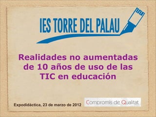 Realidades no aumentadas
   de 10 años de uso de las
       TIC en educación


Expodidáctica, 23 de marzo de 2012
 