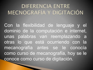Con la flexibilidad de lenguaje y el
dominio de la computación e internet,
unas palabras van reemplazando a
otras lo que está ocurriendo con la
mecanografía antes se le conocía
como curso de mecanografía, hoy se le
conoce como curso de digitación.
 