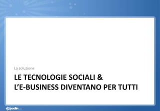 LE TECNOLOGIE SOCIALI &
L’E-BUSINESS DIVENTANO PER TUTTI
La soluzione
 