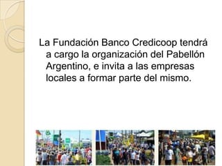 La Fundación Banco Credicoop tendrá
 a cargo la organización del Pabellón
 Argentino, e invita a las empresas
 locales a formar parte del mismo.
 