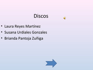 Discos
• Laura Reyes Martínez
• Susana Urdiales Gonzales
• Brianda Pantoja Zuñiga
 