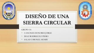 DISEÑO DE UNA
SIERRA CIRCULAR
GRUPO 10:
• CANCINES HONORES JORGE
• DIAZ RODRIGUEZ PIERO
• SALAS CORONEL HENRY
 
