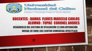 DOCENTES : DAMAS FLORES MARCELO CARLOS
ALUMNO : TUPAC CORONEL ANDRES
DESARROLLO DEL SISTEMA DE UTILIZACIÓN 22,9KV.(OPERACIÓN
INICIAL EN 10KV.) DEL CENTRO COMERCIAL OPEN PLAZA
 