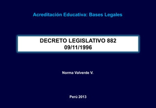 Acreditación Educativa: Bases Legales




  DECRETO LEGISLATIVO 882
        09/11/1996



            Norma Valverde V.




                Perú 2013
 